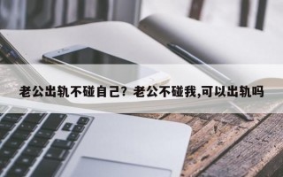 老公出軌不碰自己？老公不碰我,可以出軌嗎