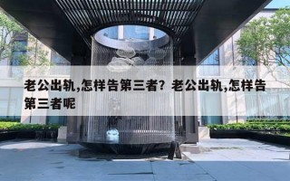 老公出軌,怎樣告第三者？老公出軌,怎樣告第三者呢