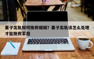 妻子出軌如何挽救婚姻？妻子出軌該怎么處理才能挽救家庭