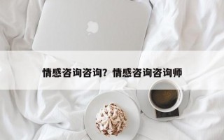 情感咨詢咨詢？情感咨詢咨詢師
