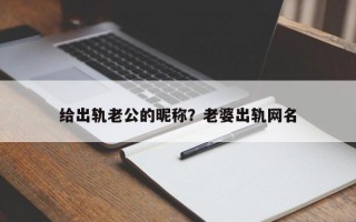 給出軌老公的昵稱？老婆出軌網(wǎng)名