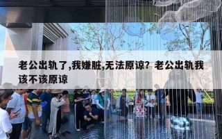 老公出軌了,我嫌臟,無法原諒？老公出軌我該不該原諒