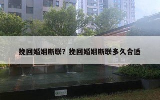 挽回婚姻斷聯(lián)？挽回婚姻斷聯(lián)多久合適